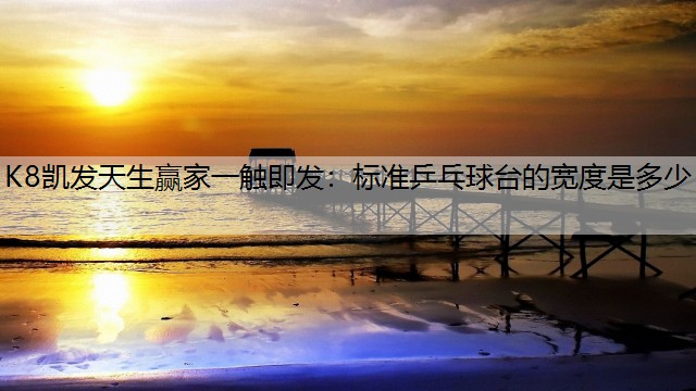 K8凯发天生赢家一触即发：标准乒乓球台的宽度是多少