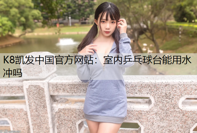 K8凯发中国官方网站：室内乒乓球台能用水冲吗