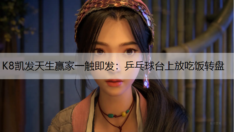 K8凯发天生赢家一触即发：乒乓球台上放吃饭转盘
