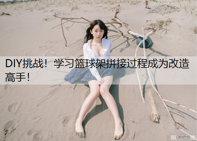 DIY挑战！学习篮球架拼接过程成为改造高手！