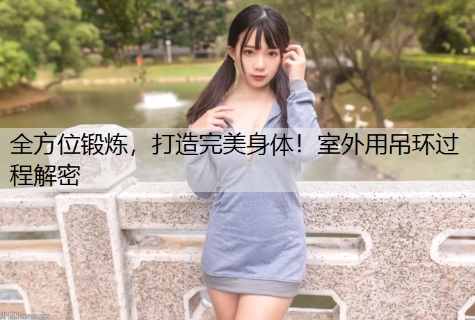 全方位锻炼，打造完美身体！室外用吊环过程解密