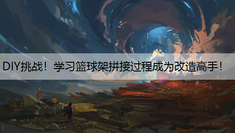 DIY挑战！学习篮球架拼接过程成为改造高手！
